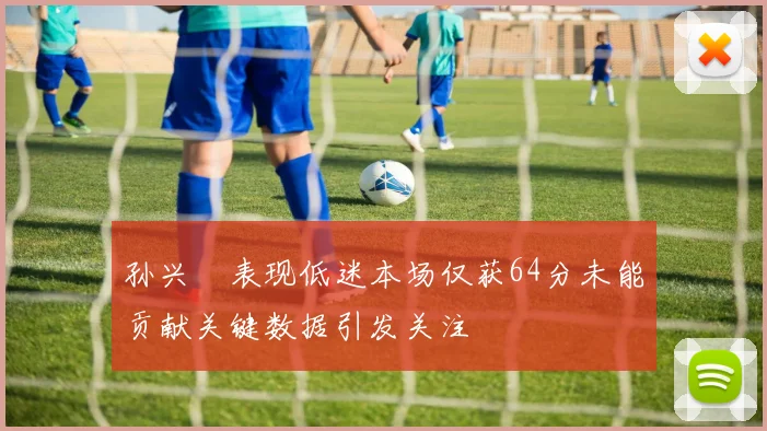孙兴慜表现低迷本场仅获64分未能贡献关键数据引发关注