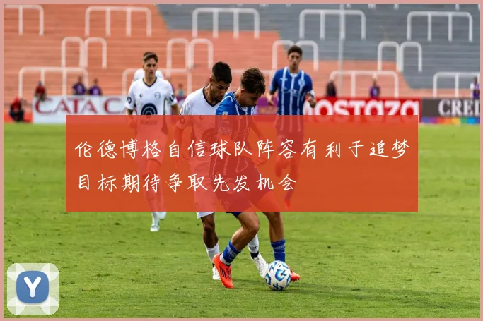 伦德博格自信球队阵容有利于追梦目标期待争取先发机会