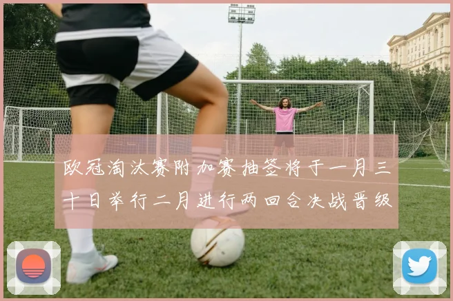 欧冠淘汰赛附加赛抽签将于一月三十日举行二月进行两回合决战晋级十六强