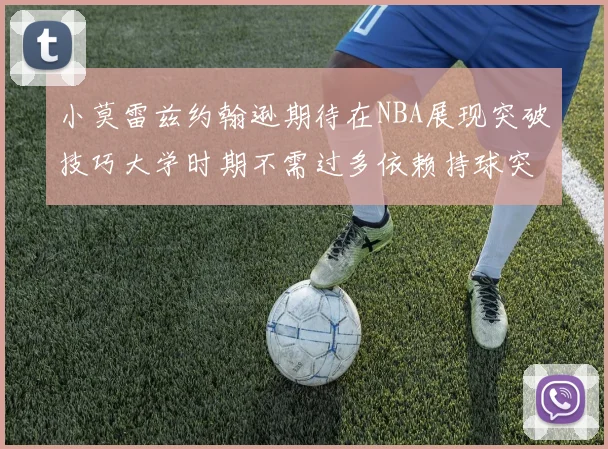 小莫雷兹约翰逊期待在NBA展现突破技巧大学时期不需过多依赖持球突破
