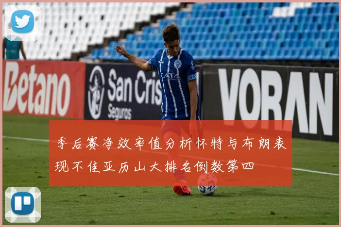 季后赛净效率值分析怀特与布朗表现不佳亚历山大排名倒数第四