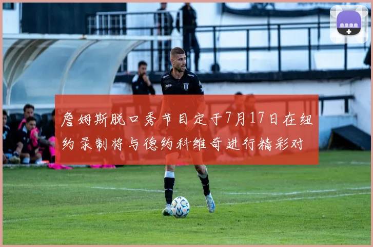 詹姆斯脱口秀节目定于7月17日在纽约录制将与德约科维奇进行精彩对话
