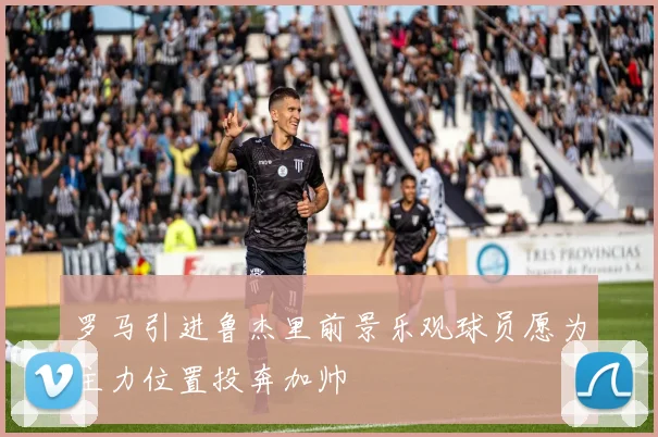 罗马引进鲁杰里前景乐观球员愿为主力位置投奔加帅
