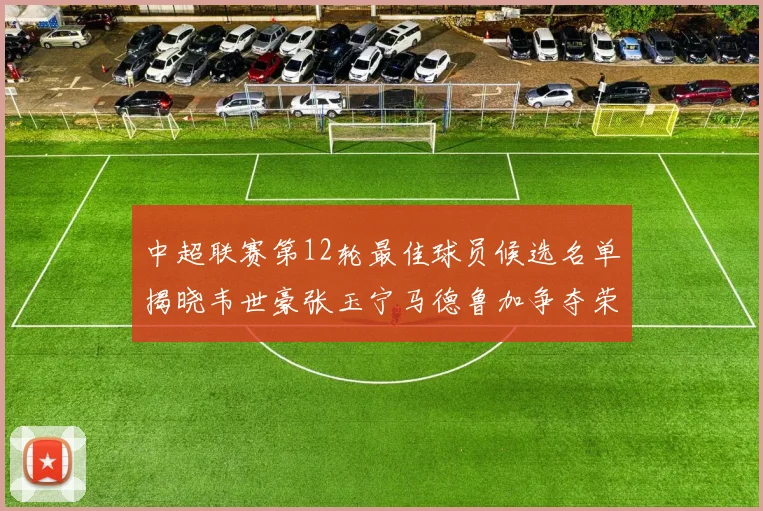 中超联赛第12轮最佳球员候选名单揭晓韦世豪张玉宁马德鲁加争夺荣誉