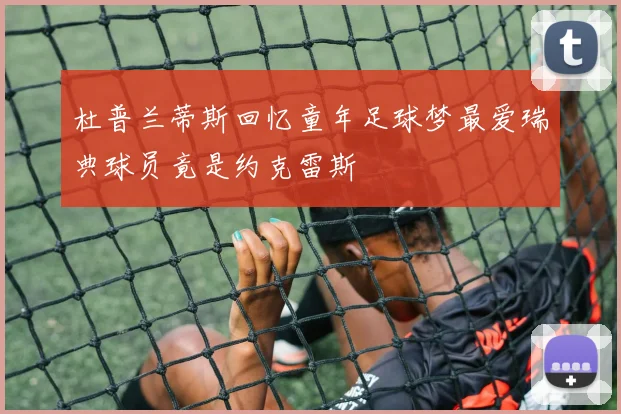 杜普兰蒂斯回忆童年足球梦最爱瑞典球员竟是约克雷斯