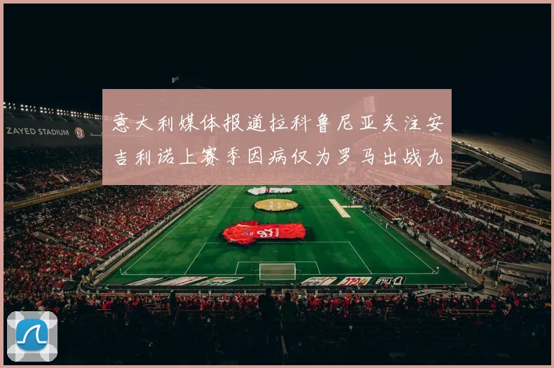 意大利媒体报道拉科鲁尼亚关注安吉利诺上赛季因病仅为罗马出战九场
