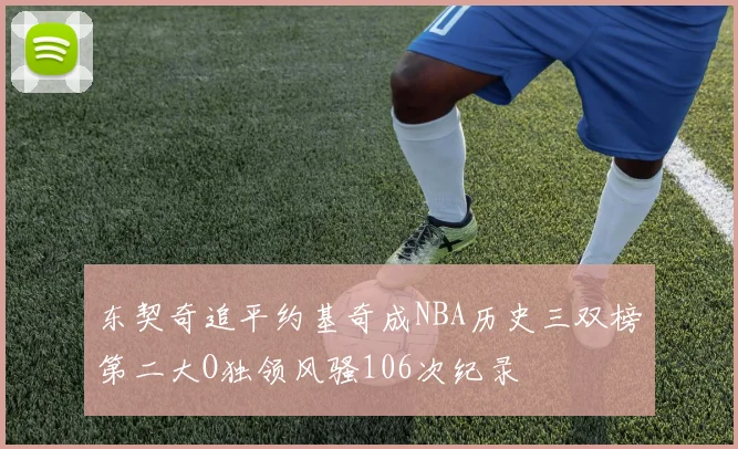 东契奇追平约基奇成NBA历史三双榜第二大O独领风骚106次纪录