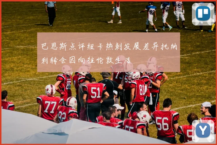 巴恩斯点评纽卡热刺发展差异托纳利转会因向往伦敦生活