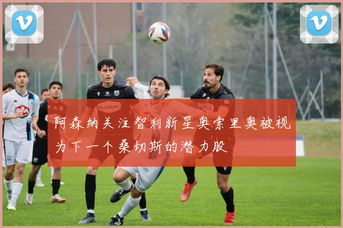 阿森纳关注智利新星奥索里奥被视为下一个桑切斯的潜力股