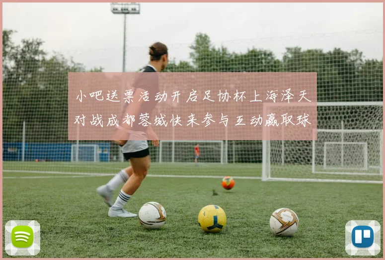 小吧送票活动开启足协杯上海泽天对战成都蓉城快来参与互动赢取球票