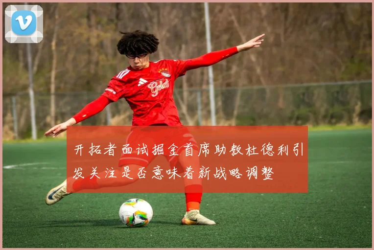 开拓者面试掘金首席助教杜德利引发关注是否意味着新战略调整