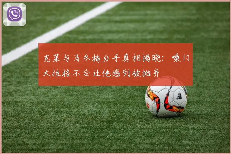 克莱与马冬梅分手真相揭晓：嗓门大性格不合让他感到被抛弃